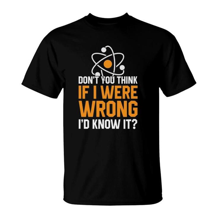 Don't You Think If I Were Wrong I'd Know It Science Teacher T-Shirt