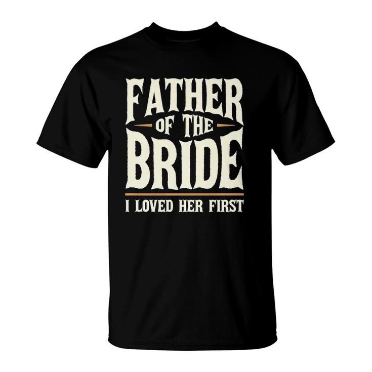 Father Of The Bride I Loved Her First  T-Shirt