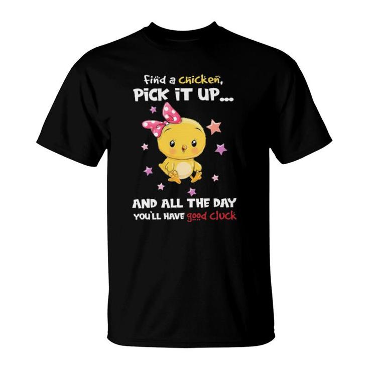 Find A Chicken Pick It Up And All The Day You'll Have Good Cluck  T-Shirt