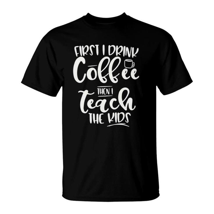 First I Drink Coffee Then I Teach The Kids - Graphic T-Shirt