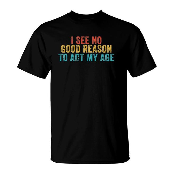 Funny I See No Good Reason To Act My Age Humor Vintage Retro T-Shirt