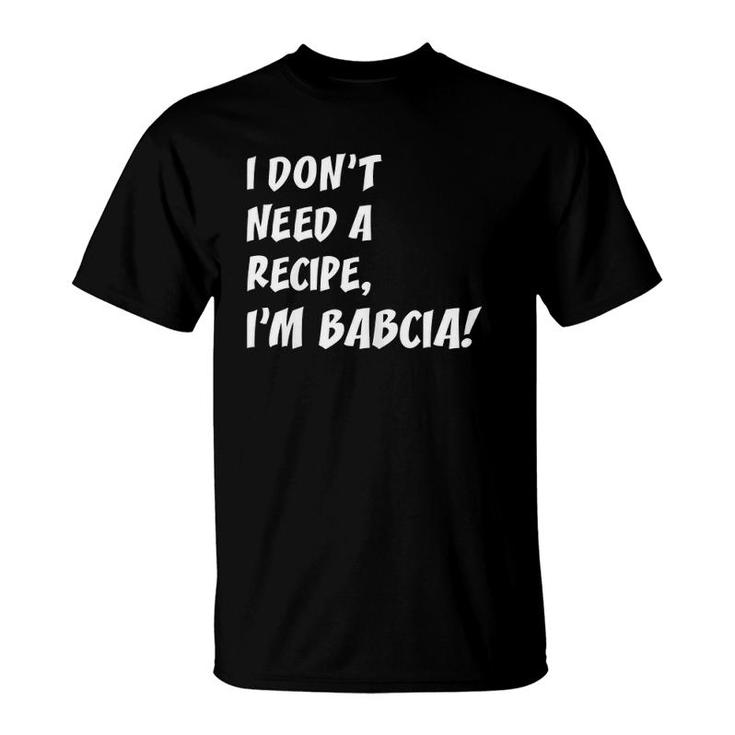 I Don't Need A Recipe I'm Babcia Polish Grandmother T-Shirt