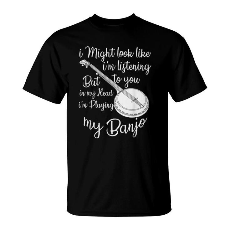 I Might Look Like I'm Listening To You Music Playing Banjo  T-Shirt