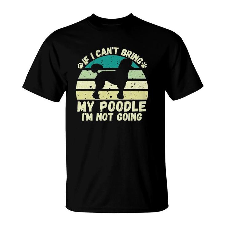 If I Can't Bring My Poodle I'm Not Going Dog Lovers Tee T-Shirt