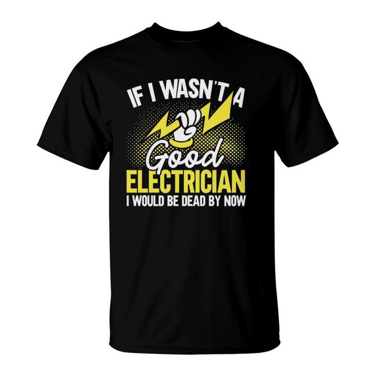 If I Wasn't A Good Electrician I'd Be Dead Funny Electrician  T-Shirt
