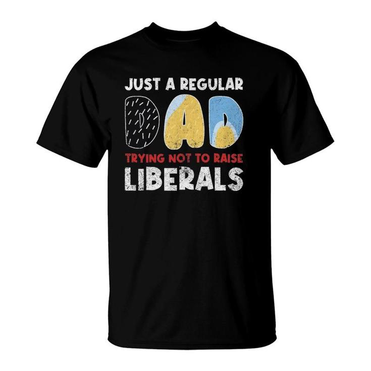 Just A Regular Dad Trying Not To Raise Liberals Funny T-Shirt