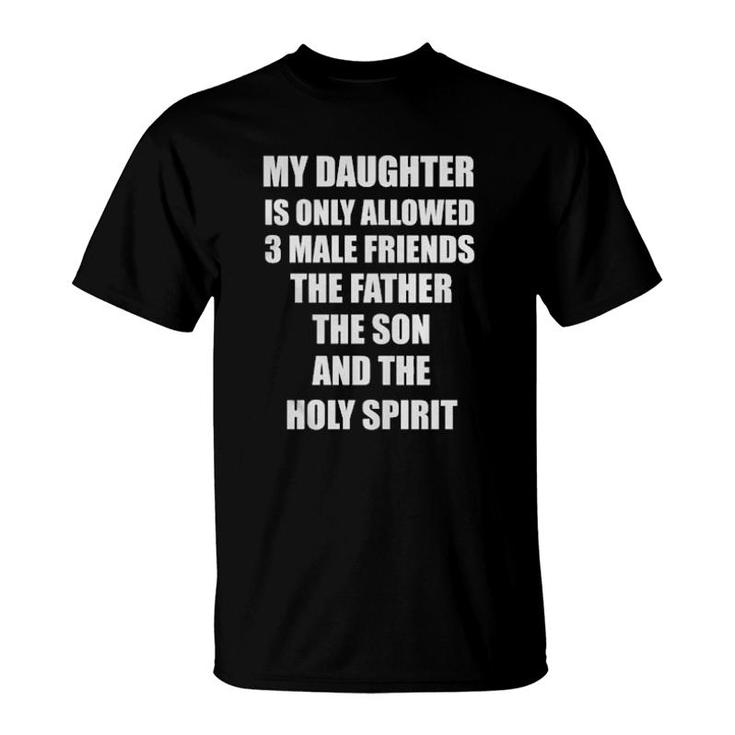 My Daughter Is Only Allowed 3 Male Friends The Father The Son And The Holy Spirit T-Shirt