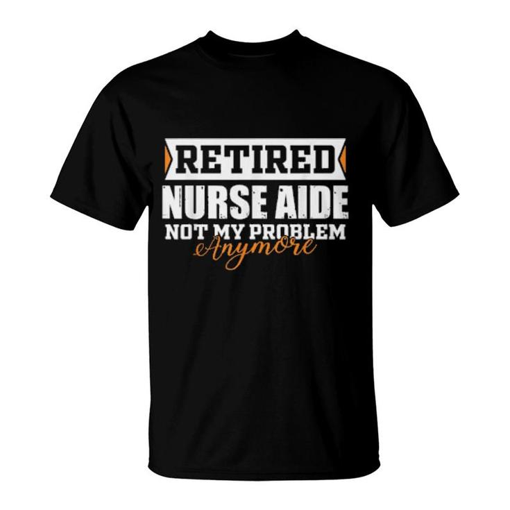 Retired Nurse Aide, Not My Problem Anymore Retirement  T-Shirt