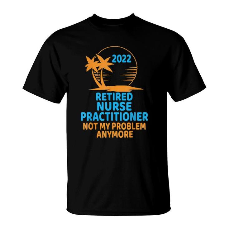 Retired Nurse Practitioner 2022 Not My Problem Anymore  T-Shirt