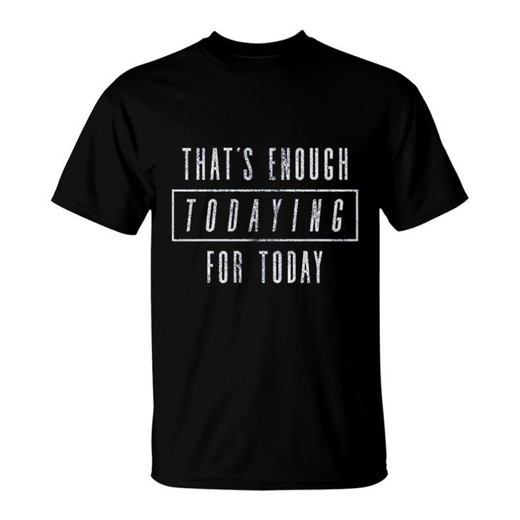 Thats  Enough Todaying For Today T-Shirt