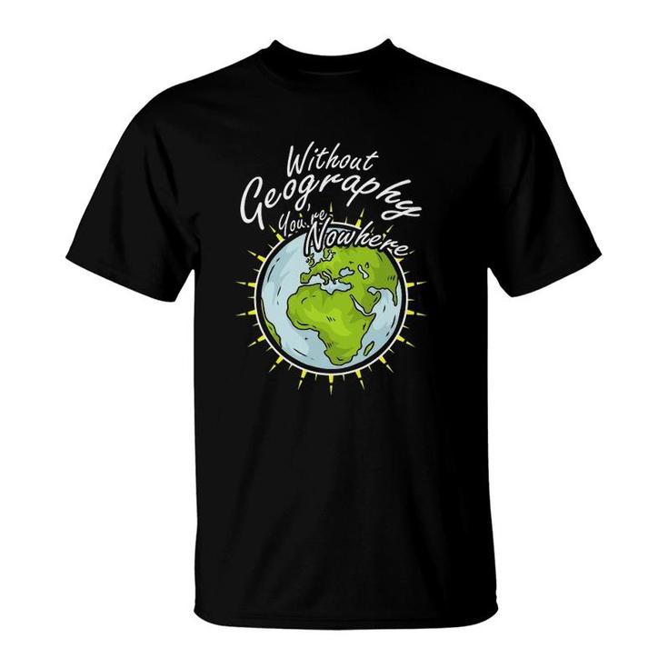 Without Geography You Are Nowhere T-Shirt