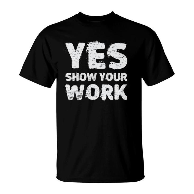 Yes Show Your Work Gteat Testing Math Teacher Gift T-Shirt