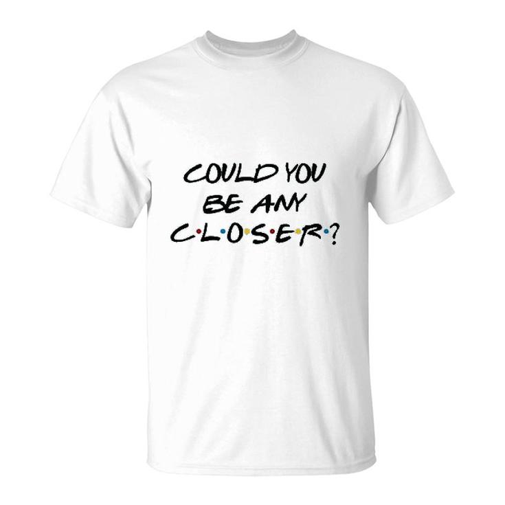 Could You Be Any Closer T-Shirt