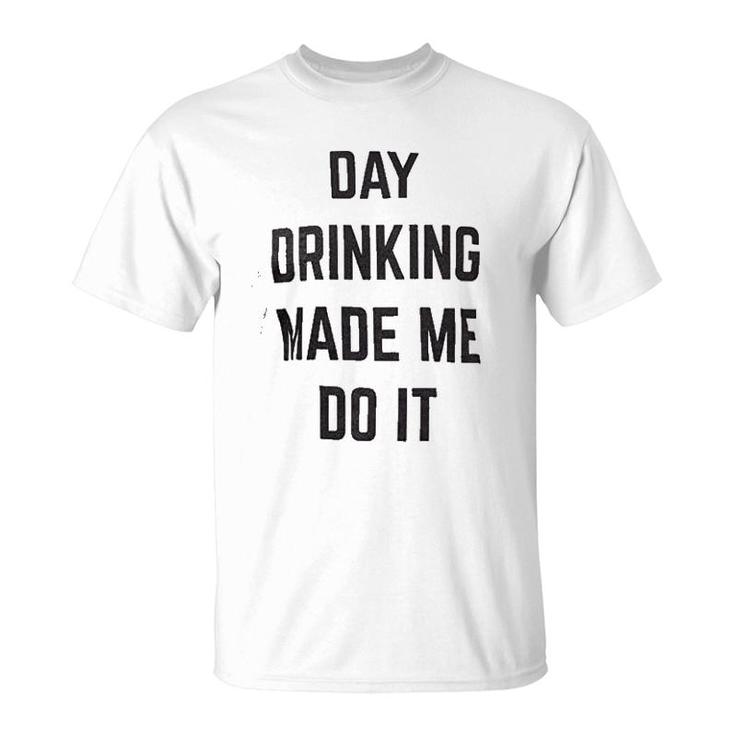 Day Drinking Made Me Do It T-Shirt