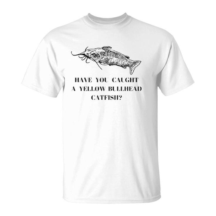 Have You Caught A Yellow Bullhead Catfish Fishing Lover T-Shirt