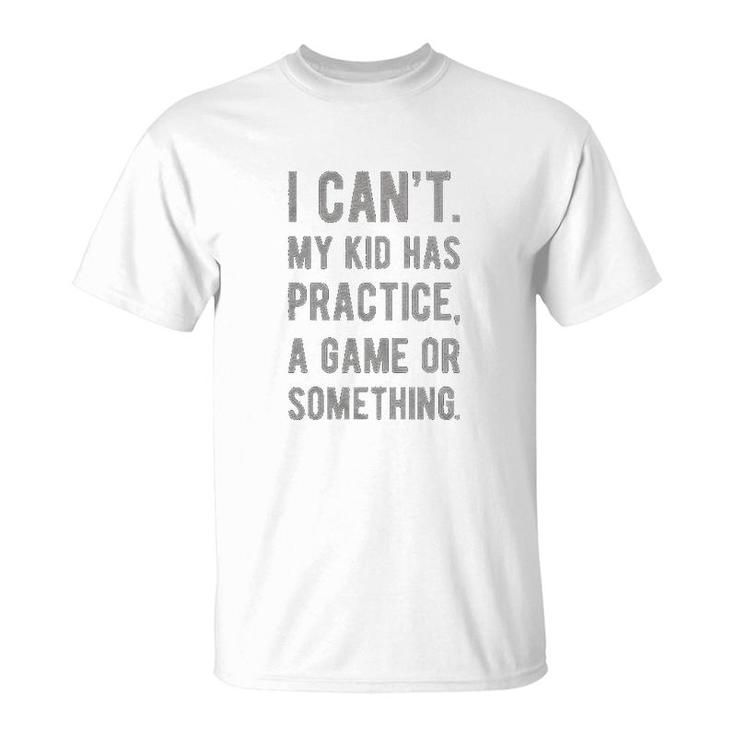 I Cant My Kid Has Practice A Game Or Something T-Shirt