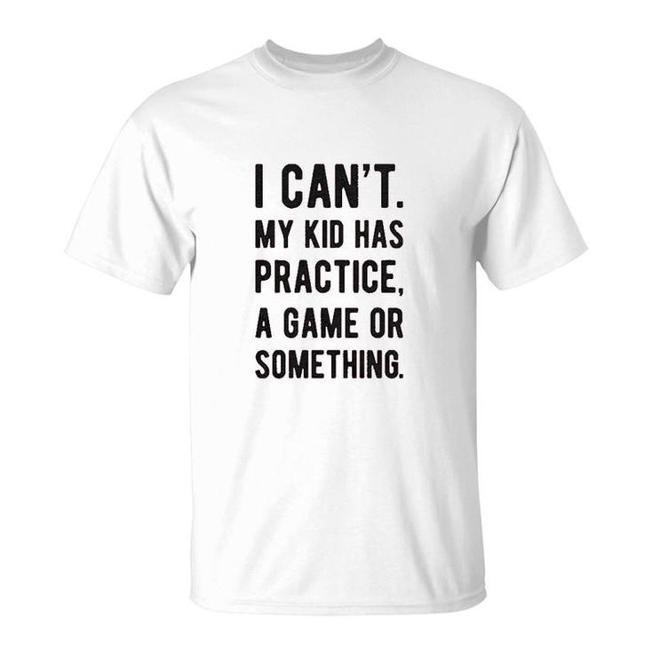 I Cant My Kid Has Practice A Game Or Something T-Shirt