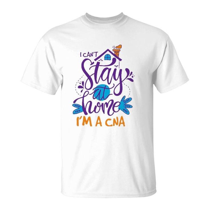 I Can't Not Stay Home Nurse Cna Nursing Profession Proud T-Shirt