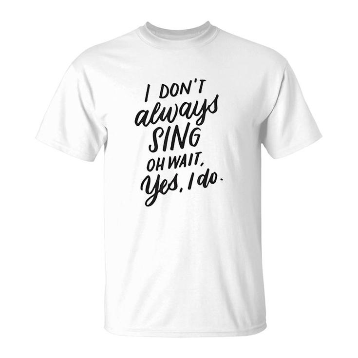 I Dont Always Sing Oh Wait Yes I Do T-Shirt