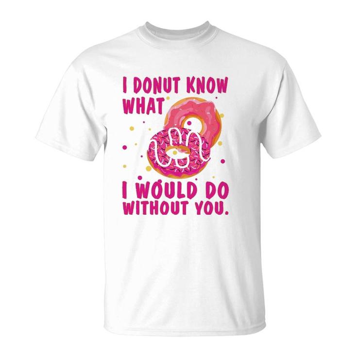 I Donut Know What I Would Do Without You T-Shirt