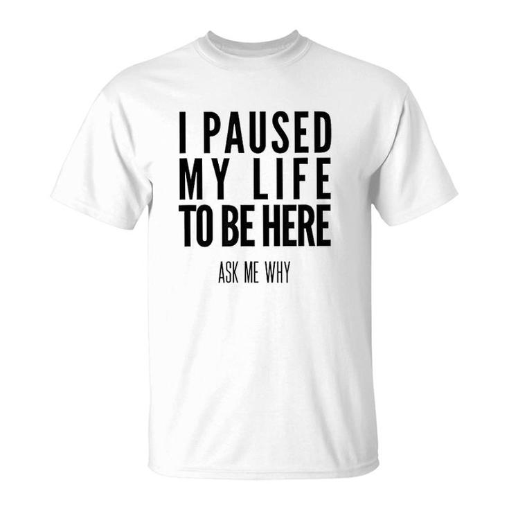 I Paused My Life To Be Here T-Shirt