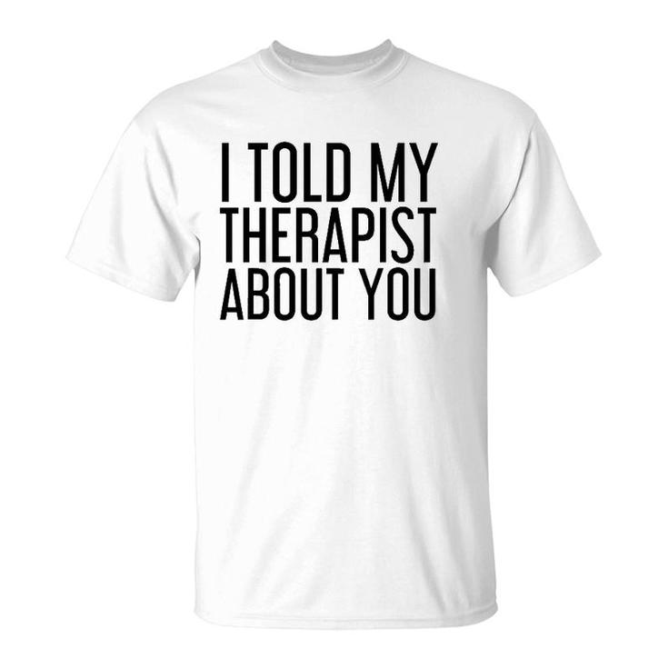 I Told My Therapist About You Funny Gift Therapy Idea T-Shirt