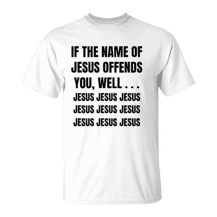 If The Name Of Jesus Offends You Well Jesus Jesus Jesus T-Shirt