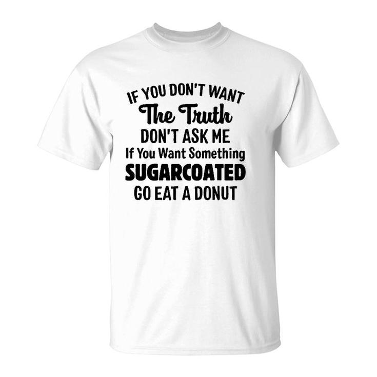 If You Don't Want The Truth Don't Ask Me If You Want Something Sugarcoated Go Eat A Donut T-Shirt