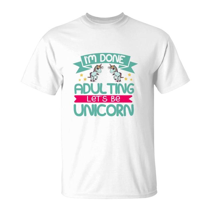 Im Done Adulting Lets Be Unicorn T-Shirt