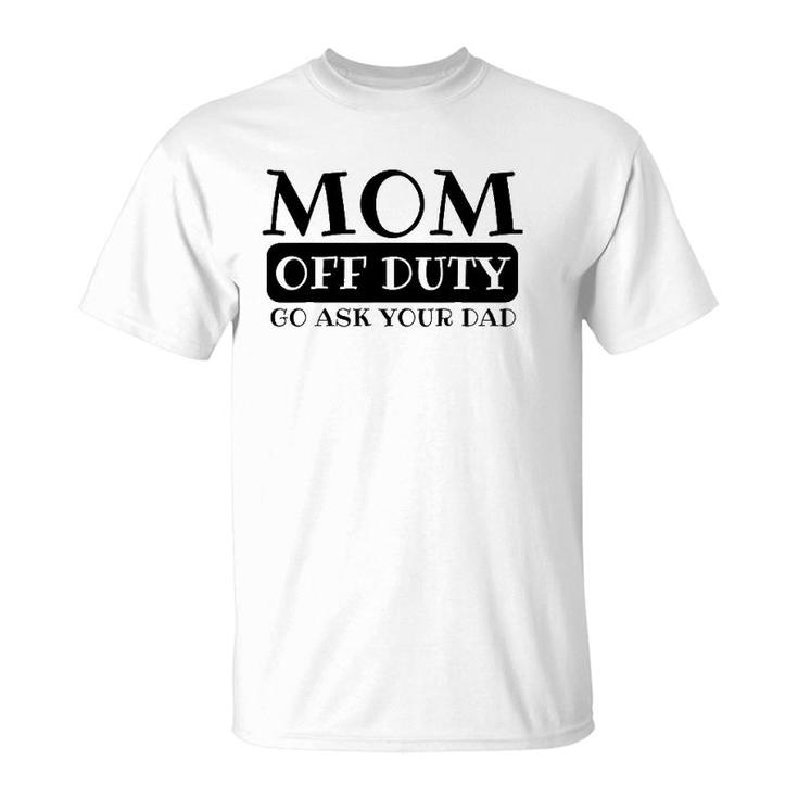 Mom Off Duty Go Ask Your Dad Funny Parents Father Gag T-Shirt