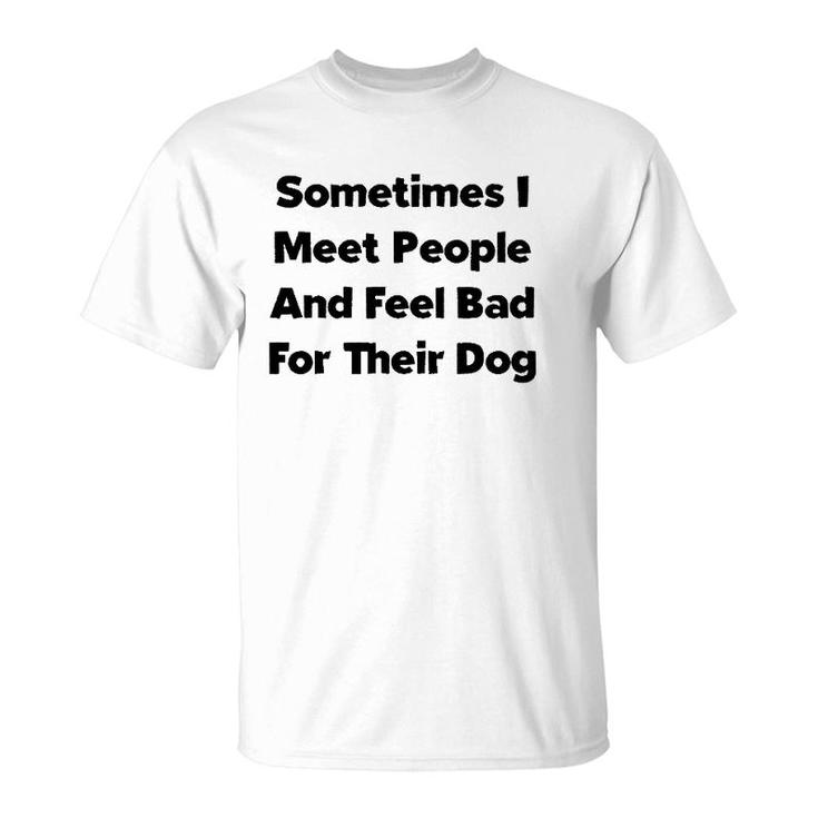 Sometimes I Meet People And Feel Bad For Their Dog Love Dogs T-Shirt