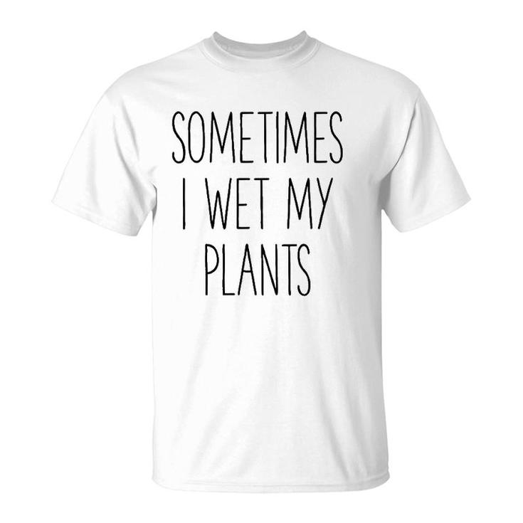 Sometimes I Wet My Plants Funny Gardener Farmer T-Shirt