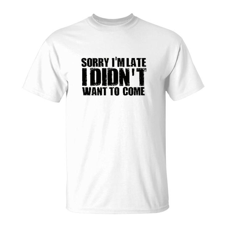 Sorry Im Late I Didnt Want To Come T-Shirt
