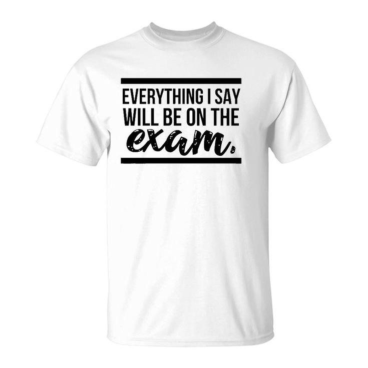Teacher - Everything I Say Will Be On The Exam T-Shirt