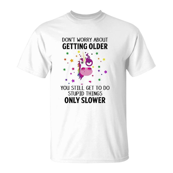 Unicorn Don't Worry About Getting Older You Still Get To Do Stupid Things Only Slower T-Shirt