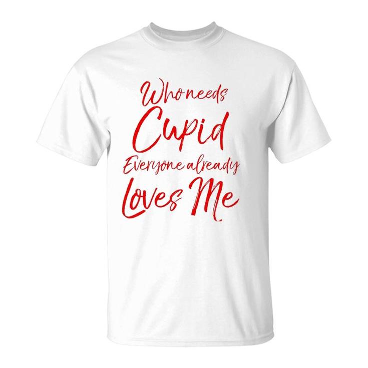 Who Needs Cupid Everyone Already Loves Me  Valentine's Day T-Shirt